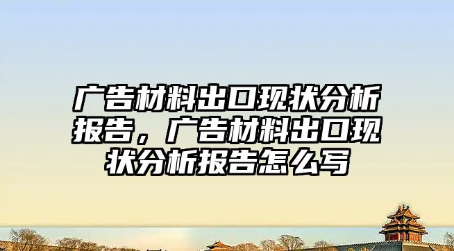 廣告材料出口現狀分析報告，廣告材料出口現狀分析報告怎么寫