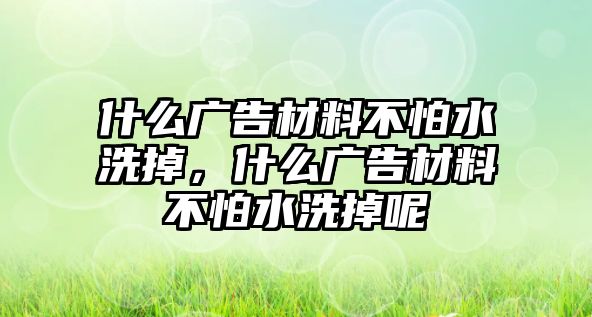 什么廣告材料不怕水洗掉，什么廣告材料不怕水洗掉呢