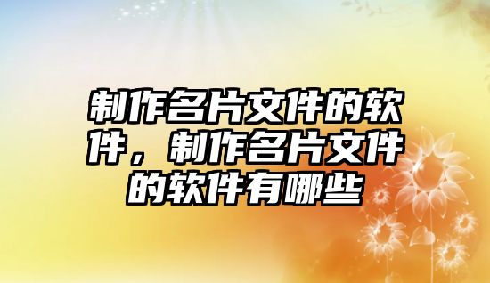 制作名片文件的軟件，制作名片文件的軟件有哪些