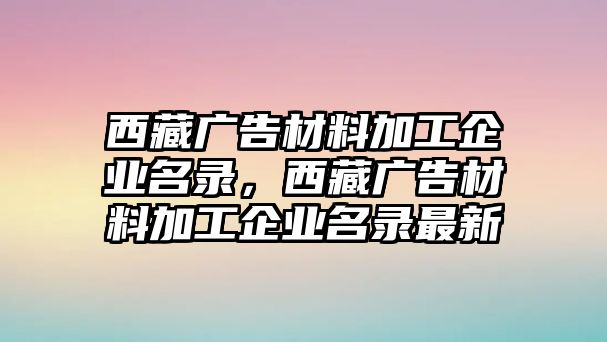 西藏廣告材料加工企業(yè)名錄，西藏廣告材料加工企業(yè)名錄最新