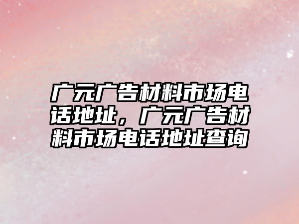 廣元廣告材料市場電話地址，廣元廣告材料市場電話地址查詢