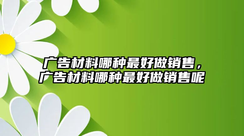 廣告材料哪種最好做銷售，廣告材料哪種最好做銷售呢