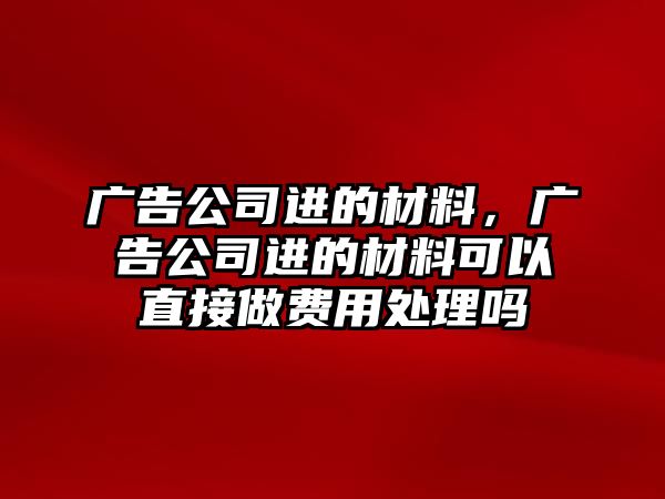 廣告公司進的材料，廣告公司進的材料可以直接做費用處理嗎