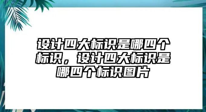 設計四大標識是哪四個標識，設計四大標識是哪四個標識圖片