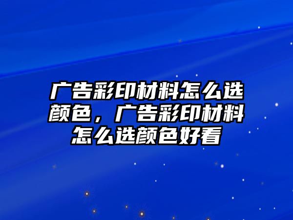 廣告彩印材料怎么選顏色，廣告彩印材料怎么選顏色好看