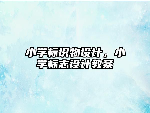 小學(xué)標(biāo)識物設(shè)計，小學(xué)標(biāo)志設(shè)計教案