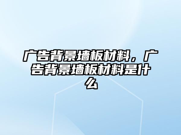 廣告背景墻板材料，廣告背景墻板材料是什么