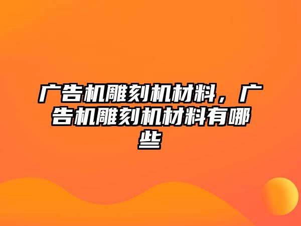 廣告機(jī)雕刻機(jī)材料，廣告機(jī)雕刻機(jī)材料有哪些