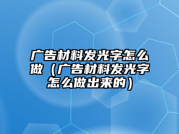 廣告材料發(fā)光字怎么做（廣告材料發(fā)光字怎么做出來(lái)的）