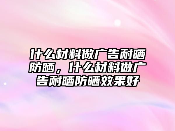 什么材料做廣告耐曬防曬，什么材料做廣告耐曬防曬效果好