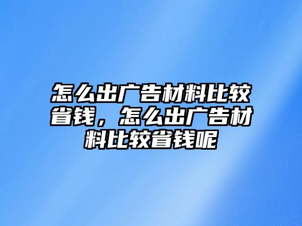 怎么出廣告材料比較省錢(qián)，怎么出廣告材料比較省錢(qián)呢