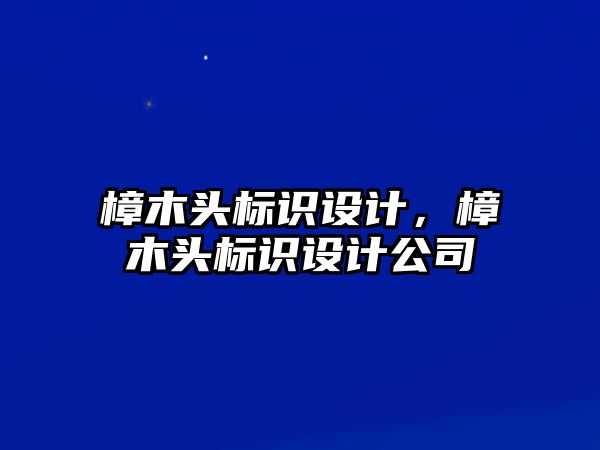 樟木頭標(biāo)識設(shè)計，樟木頭標(biāo)識設(shè)計公司