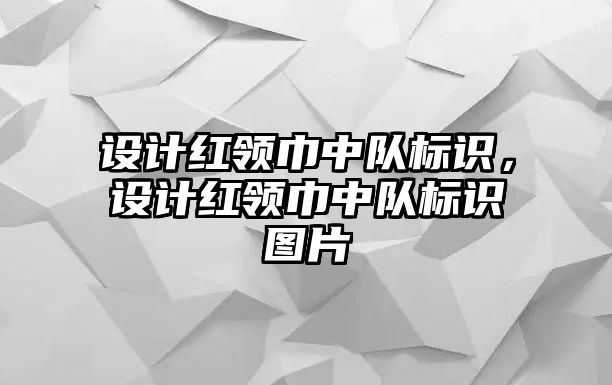 設計紅領巾中隊標識，設計紅領巾中隊標識圖片