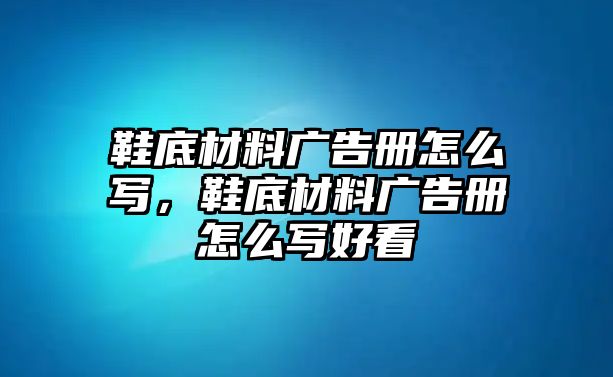 鞋底材料廣告冊(cè)怎么寫，鞋底材料廣告冊(cè)怎么寫好看