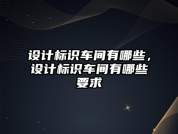 設(shè)計標識車間有哪些，設(shè)計標識車間有哪些要求