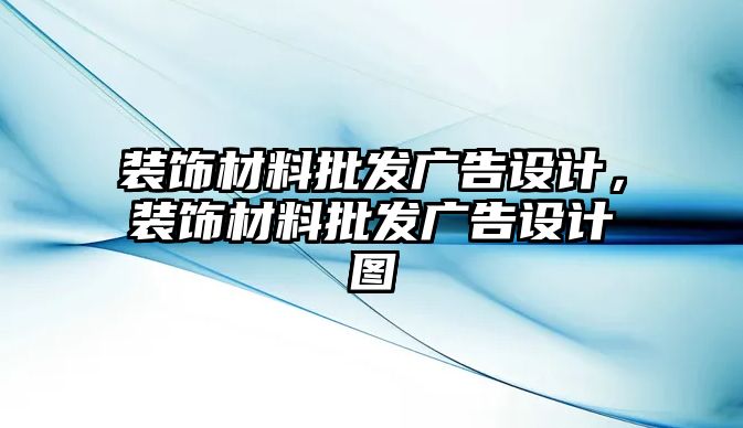 裝飾材料批發(fā)廣告設(shè)計(jì)，裝飾材料批發(fā)廣告設(shè)計(jì)圖