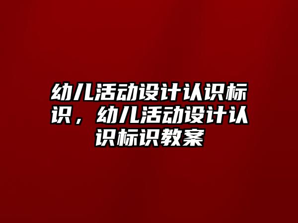 幼兒活動設(shè)計認識標識，幼兒活動設(shè)計認識標識教案