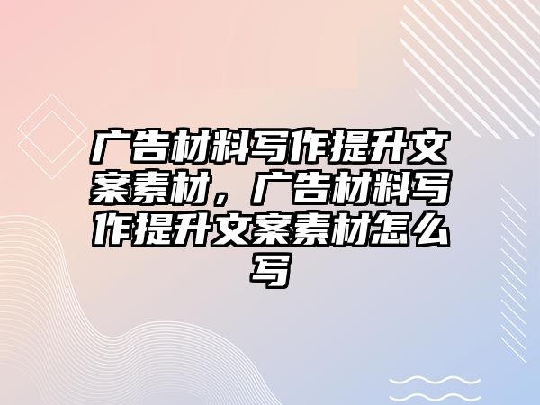 廣告材料寫作提升文案素材，廣告材料寫作提升文案素材怎么寫