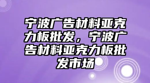 寧波廣告材料亞克力板批發(fā)，寧波廣告材料亞克力板批發(fā)市場