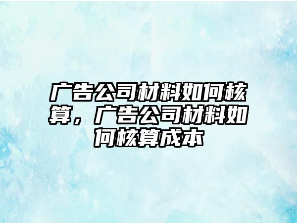 廣告公司材料如何核算，廣告公司材料如何核算成本