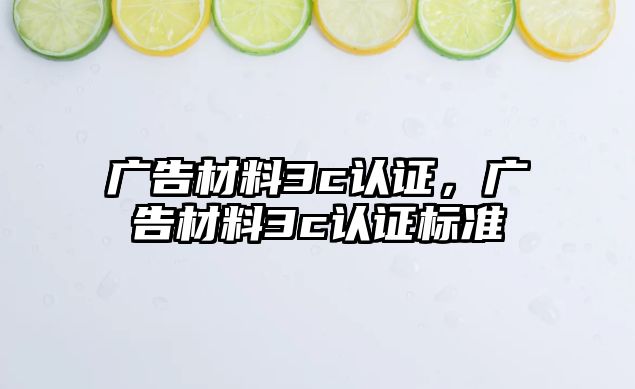 廣告材料3c認證，廣告材料3c認證標(biāo)準(zhǔn)