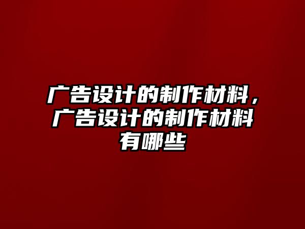 廣告設(shè)計(jì)的制作材料，廣告設(shè)計(jì)的制作材料有哪些