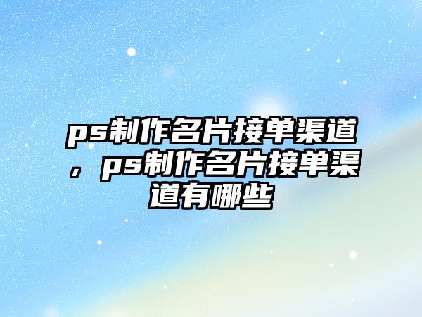 ps制作名片接單渠道，ps制作名片接單渠道有哪些