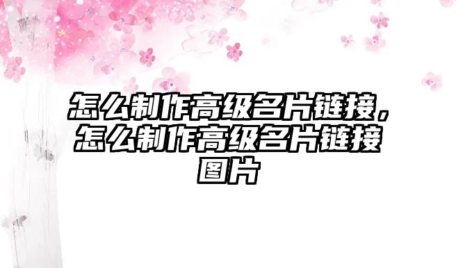 怎么制作高級(jí)名片鏈接，怎么制作高級(jí)名片鏈接圖片