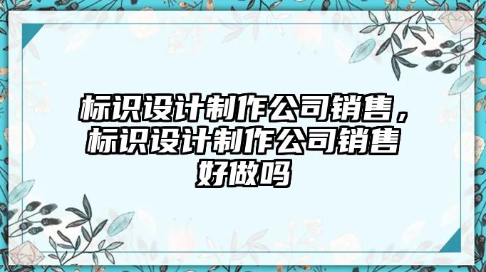 標(biāo)識設(shè)計(jì)制作公司銷售，標(biāo)識設(shè)計(jì)制作公司銷售好做嗎