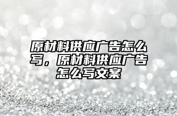 原材料供應廣告怎么寫，原材料供應廣告怎么寫文案