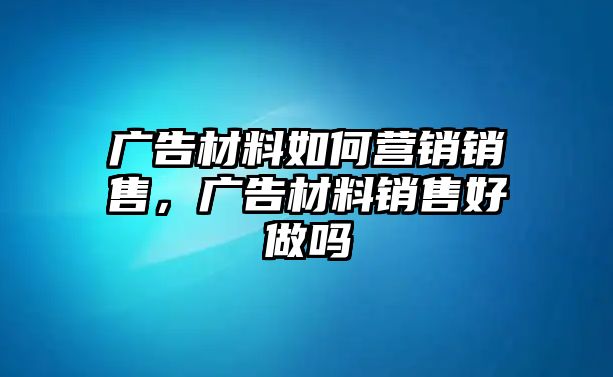 廣告材料如何營銷銷售，廣告材料銷售好做嗎