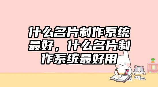 什么名片制作系統(tǒng)最好，什么名片制作系統(tǒng)最好用