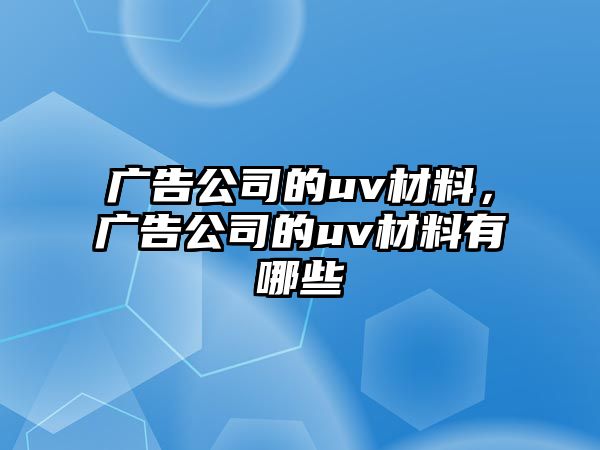 廣告公司的uv材料，廣告公司的uv材料有哪些