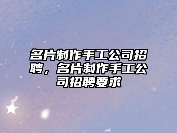 名片制作手工公司招聘，名片制作手工公司招聘要求